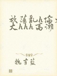 放荡乱h伦文粗大hhh高潮