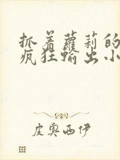 抓着萝莉的马尾疯狂输出小说