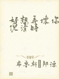 好想弄坏你南姜倪清时