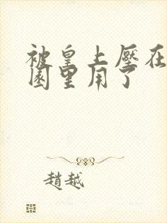 被皇上压在御花园里用了