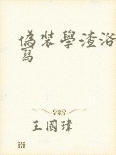 伪装学渣浴室扩写