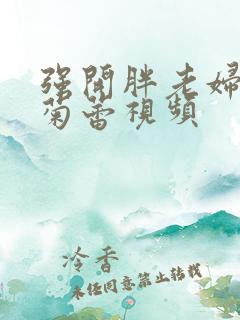 强开胖老妇后门菊蕾视频