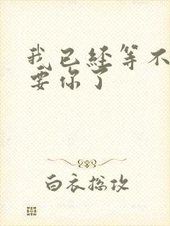 我已经等不及想要你了