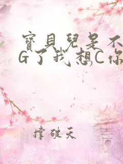 宝贝儿是不是欠G了我想C你
