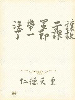 没带罩子让他C了一节课故事