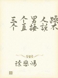 三个男人躁我一个直接说不用戴套