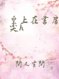 皇上在书房含乳尖h