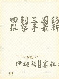 回到三国的特种狙击手最新章节