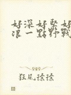 好深好紧好爽再浪一点野战公园