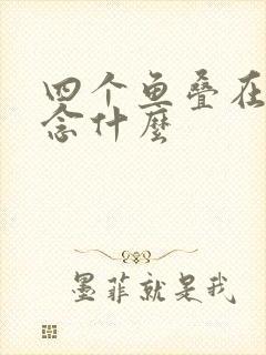 四个鱼叠在一起念什么
