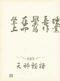 坐在学长硬硬的上面写作业