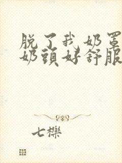 脱了我奶罩亲我奶头好舒服