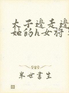 太子边走边挺进她的h女将军