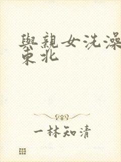 与亲女洗澡伦了东北