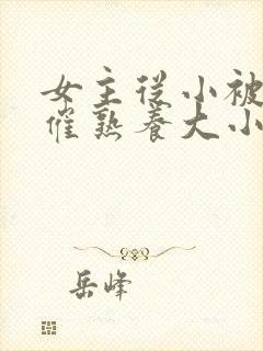 女主从小被秘药催熟养大小说