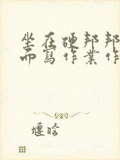 坐在硬邦邦的上面写作业作文