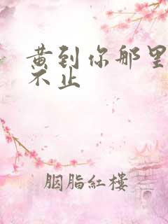 黄到你那里滴水不止