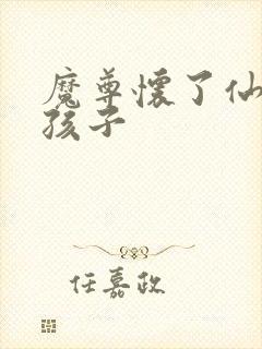 魔尊怀了仙尊的孩子