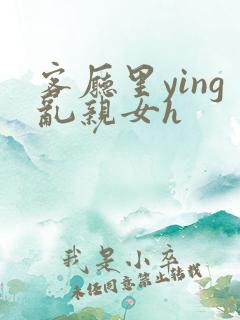 客厅里ying乱亲女h