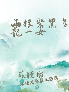 两根紫黑多男双龙一女