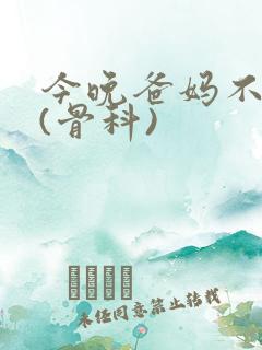 今晚爸妈不在家(骨科)