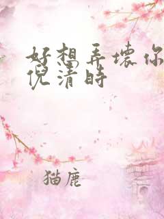 好想弄坏你南姜倪清时