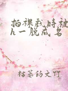 拍裸戏时被c了h一脱成名