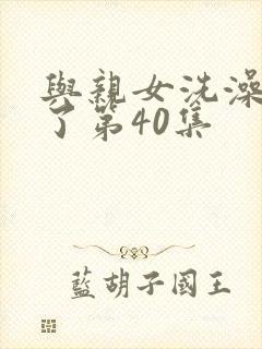 与亲女洗澡时伦了第40集