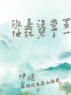 班长没带罩子让他玩儿了一天