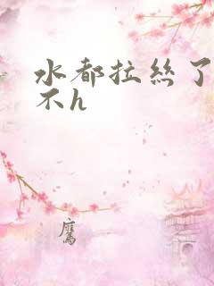 水都拉丝了还说不h