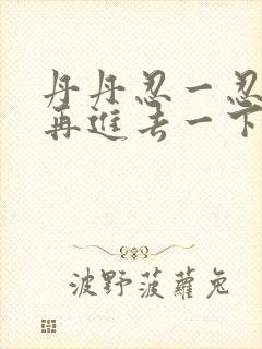 丹丹忍一忍让我再进去一下