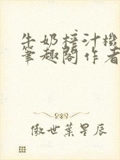 牛奶榨汁机po笔趣阁作者