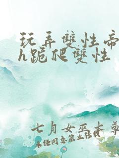 玩弄双性帝王受h跪爬双性