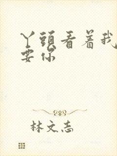 丫头看着我怎么要你