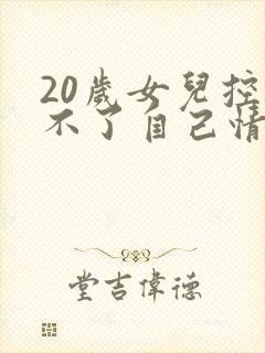 20岁女儿控制不了自己情绪
