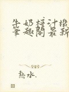 牛奶榨汁机po笔趣阁最新更新内容