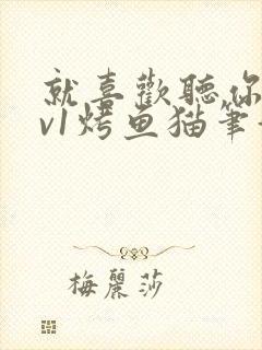 就喜欢听你叫1v1烤鱼猫笔趣阁