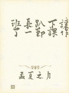 班长趴下让我C了一节课作文