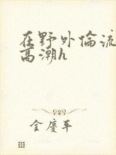 在野外伦流澡到高潮h