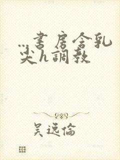 ...书房含乳尖h调教