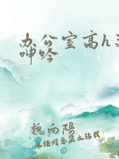 办公室高h荡肉呻吟