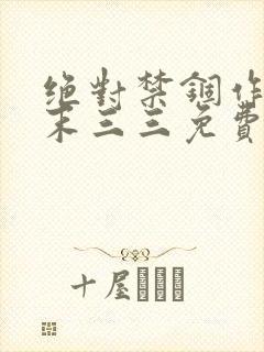 绝对禁锢作者芥末三三免费阅读