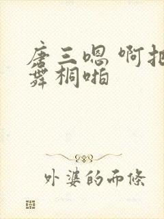 唐三嗯 啊把唐舞桐啪