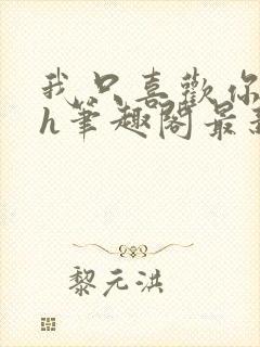 我只喜欢你11h笔趣阁最新章节更新