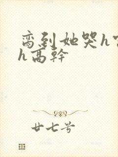 脔到她哭h宫交h高干