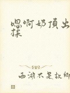 嗯啊奶顶出来了揉