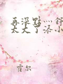 再深点灬舒服灬太大了添小书