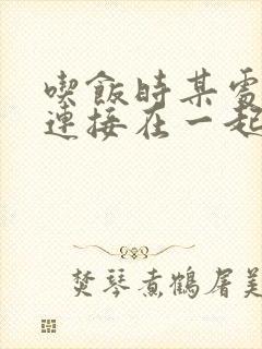吃饭时某处紧密连接在一起全文