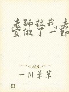 老师拉我去办公室做了一节课英语