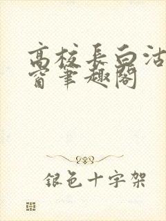 高校长白沽无弹窗笔趣阁